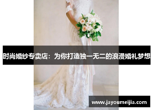 时尚婚纱专卖店:为你打造独一无二的浪漫婚礼梦想 时尚婚纱专卖店:为你打造独一无二的浪漫婚礼梦想
